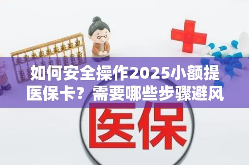 如何安全操作2025小额提医保卡？需要哪些步骤避风险？